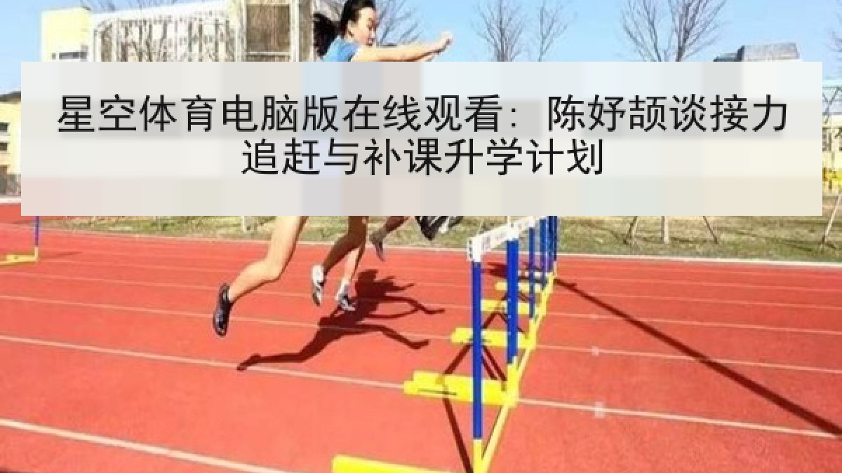 星空体育电脑版在线观看: 陈妤颉谈接力追赶与补课升学计划 星空体育电脑版在线观看: 陈妤颉谈接力追赶与补课升学计划